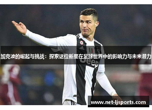 加克波的崛起与挑战：探索这位新星在足球世界中的影响力与未来潜力