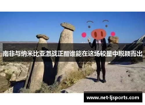 南非与纳米比亚激战正酣谁能在这场较量中脱颖而出